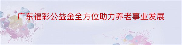 广东福彩公益金全方位助力养老事业发展