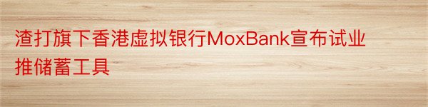 渣打旗下香港虚拟银行MoxBank宣布试业推储蓄工具