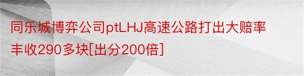 同乐城博弈公司ptLHJ高速公路打出大赔率丰收290多块[出分200倍]