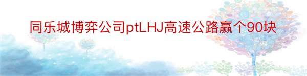 同乐城博弈公司ptLHJ高速公路赢个90块